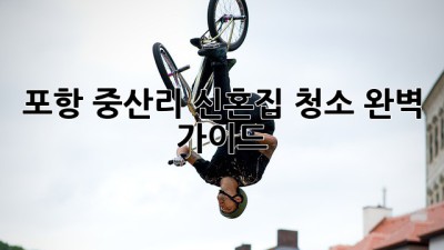 포항 중산리 신혼집 청소 완벽 가이드